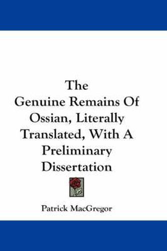 Cover image for The Genuine Remains of Ossian, Literally Translated, with a Preliminary Dissertation