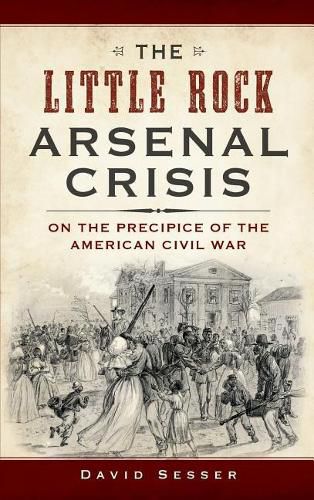 Cover image for The Little Rock Arsenal Crisis: On the Precipice of the American Civil War