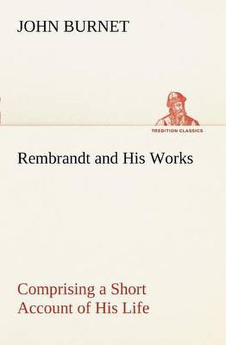 Cover image for Rembrandt and His Works Comprising a Short Account of His Life; with a Critical Examination into His Principles and Practice of Design, Light, Shade, and Colour. Illustrated by Examples from the Etchings of Rembrandt.