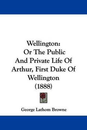 Wellington: Or the Public and Private Life of Arthur, First Duke of Wellington (1888)