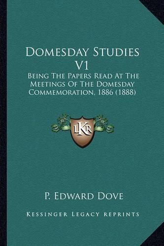 Cover image for Domesday Studies V1 Domesday Studies V1: Being the Papers Read at the Meetings of the Domesday Commembeing the Papers Read at the Meetings of the Domesday Commemoration, 1886 (1888) Oration, 1886 (1888)