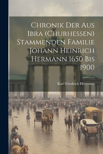 Chronik der aus Ibra (Churhessen) Stammenden Familie Johann Heinrich Hermann 1650 bis 1900