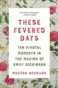 Cover image for These Fevered Days: Ten Pivotal Moments in the Making of Emily Dickinson