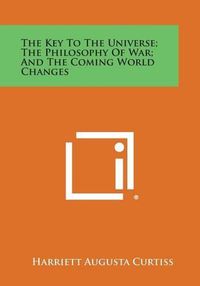 Cover image for The Key to the Universe; The Philosophy of War; And the Coming World Changes