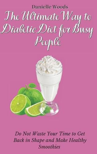 The Ultimate Way to Diabetic Diet for Busy People: Do Not Waste Your Time to Get Back in Shape and Make Healthy Smoothies