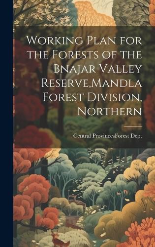 Cover image for Working Plan for the Forests of the Bnajar Valley Reserve, Mandla Forest Division, Northern