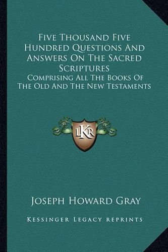 Five Thousand Five Hundred Questions and Answers on the Sacred Scriptures: Comprising All the Books of the Old and the New Testaments