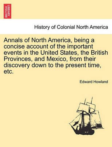 Cover image for Annals of North America, Being a Concise Account of the Important Events in the United States, the British Provinces, and Mexico, from Their Discovery Down to the Present Time, Etc.