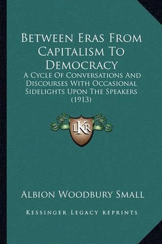 Between Eras from Capitalism to Democracy: A Cycle of Conversations and Discourses with Occasional Sidelights Upon the Speakers (1913)