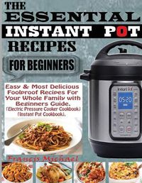 Cover image for The Essential Instant Pot Recipes for Beginners: Easy & Most Delicious Foolproof Recipes For Your Whole Family With Beginner Guide (Electric Pressure Cooker Cookbook) (Instant Pot Cookbook)