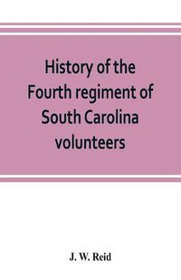 Cover image for History of the Fourth regiment of South Carolina volunteers, from the commencement of the war until Lee's surrender