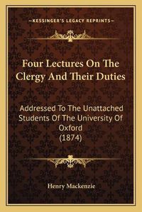 Cover image for Four Lectures on the Clergy and Their Duties: Addressed to the Unattached Students of the University of Oxford (1874)