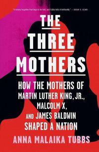 Cover image for The Three Mothers: How the Mothers of Martin Luther King, Jr., Malcolm X, and James Baldwin Shaped a Nation