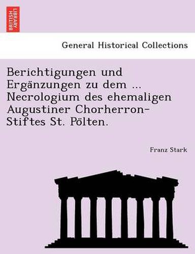 Cover image for Berichtigungen Und Erga Nzungen Zu Dem ... Necrologium Des Ehemaligen Augustiner Chorherron-Stiftes St. Po Lten.