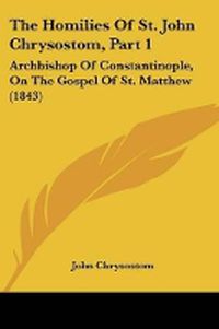 Cover image for The Homilies Of St. John Chrysostom, Part 1: Archbishop Of Constantinople, On The Gospel Of St. Matthew (1843)