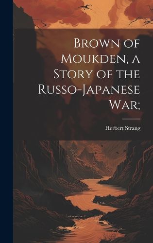 Cover image for Brown of Moukden, a Story of the Russo-Japanese War;