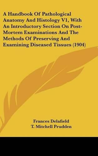 Cover image for A Handbook of Pathological Anatomy and Histology V1, with an Introductory Section on Post-Mortem Examinations and the Methods of Preserving and Examining Diseased Tissues (1904)