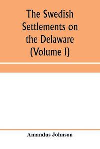 Cover image for The Swedish settlements on the Delaware: their history and relation to the Indians, Dutch and English, 1638-1664: with an account of the South, the New Sweden, and the American companies, and the efforts of Sweden to regain the colony (Volume I)