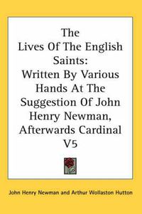 Cover image for The Lives of the English Saints: Written by Various Hands at the Suggestion of John Henry Newman, Afterwards Cardinal V5