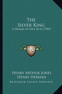 Cover image for The Silver King the Silver King: A Drama in Five Acts (1907) a Drama in Five Acts (1907)