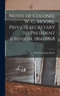 Cover image for Notes of Colonel W. G. Moore, Private Secretary to President Johnson, 1866-1868