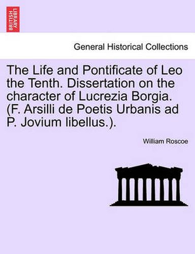 Cover image for The Life and Pontificate of Leo the Tenth. Dissertation on the Character of Lucrezia Borgia. (F. Arsilli de Poetis Urbanis Ad P. Jovium Libellus.). Vol. III