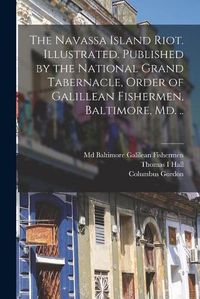 Cover image for The Navassa Island Riot. Illustrated. Published by the National Grand Tabernacle, Order of Galillean Fishermen, Baltimore, Md. ..