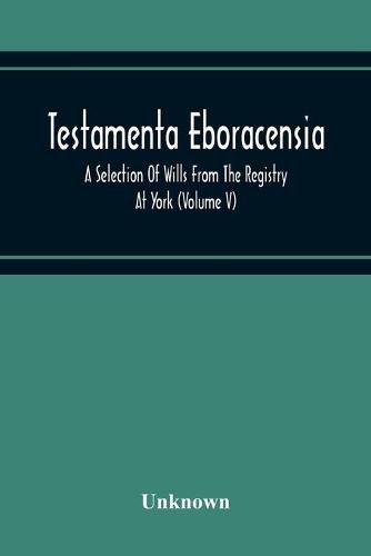 Cover image for Testamenta Eboracensia. A Selection Of Wills From The Registry At York (Volume V)