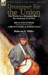 Cover image for Drummer for the Union: Two Works by a Drummer Boy of the American Civil War-Drum Taps in Dixie & a Drum's Story and Other Tales