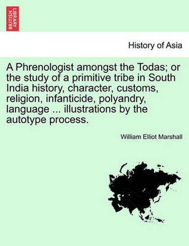 Cover image for A Phrenologist Amongst the Todas; Or the Study of a Primitive Tribe in South India History, Character, Customs, Religion, Infanticide, Polyandry, Language ... Illustrations by the Autotype Process.