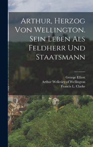 Cover image for Arthur, Herzog von Wellington. Sein Leben als Feldherr und Staatsmann