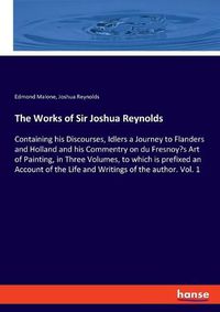 Cover image for The Works of Sir Joshua Reynolds: Containing his Discourses, Idlers a Journey to Flanders and Holland and his Commentry on du Fresnoy's Art of Painting, in Three Volumes, to which is prefixed an Account of the Life and Writings of the author. Vol. 1