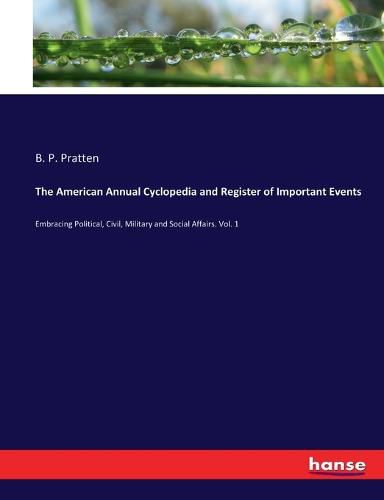 The American Annual Cyclopedia and Register of Important Events: Embracing Political, Civil, Military and Social Affairs. Vol. 1