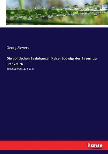 Cover image for Die politischen Beziehungen Kaiser Ludwigs des Bayern zu Frankreich: In den Jahren 1314-1337