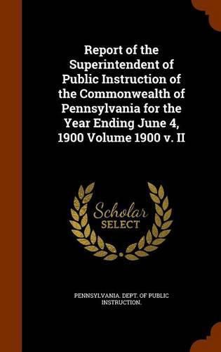 Cover image for Report of the Superintendent of Public Instruction of the Commonwealth of Pennsylvania for the Year Ending June 4, 1900 Volume 1900 V. II