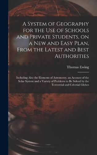 Cover image for A System of Geography for the Use of Schools and Private Students, on a New and Easy Plan, From the Latest and Best Authorities: Including Also the Elements of Astronomy, an Account of the Solar System and a Variety of Problems to Be Solved by The...