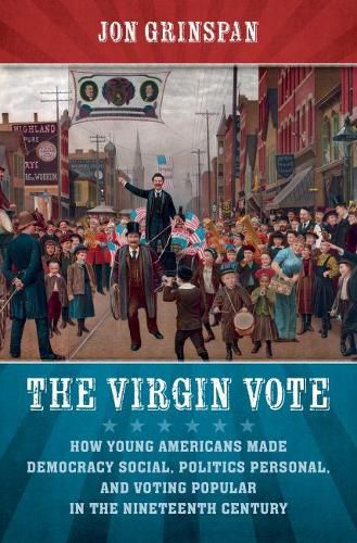 Cover image for The Virgin Vote: How Young Americans Made Democracy Social, Politics Personal, and Voting Popular in the Nineteenth Century