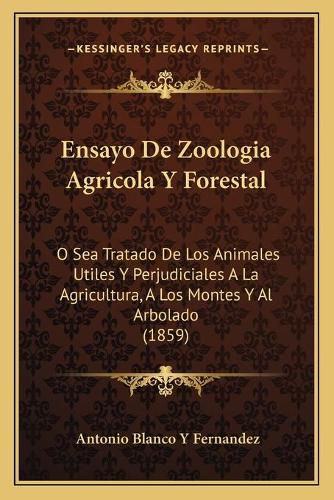 Cover image for Ensayo de Zoologia Agricola y Forestal: O Sea Tratado de Los Animales Utiles y Perjudiciales a la Agricultura, a Los Montes y Al Arbolado (1859)