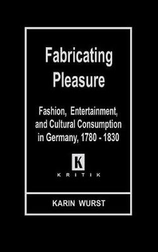 Fabricating Pleasure: Fashion, Entertainment, and Cultural Consumption in Germany, 1780-1830