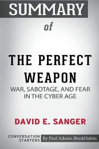 Cover image for Summary of The Perfect Weapon: War, Sabotage, and Fear in the Cyber Age by David E. Sanger: Conversation Starters
