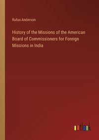 Cover image for History of the Missions of the American Board of Commissioners for Foreign Missions in India