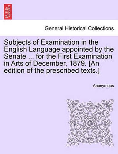 Cover image for Subjects of Examination in the English Language Appointed by the Senate ... for the First Examination in Arts of December, 1879. [An Edition of the Prescribed Texts.]