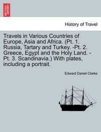 Cover image for Travels in Various Countries of Europe, Asia and Africa. (PT. 1. Russia, Tartary and Turkey. -PT. 2. Greece, Egypt and the Holy Land. -PT. 3. Scandinavia.) with Plates, Including a Portrait.