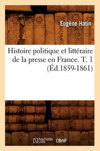 Cover image for Histoire Politique Et Litteraire de la Presse En France. T. 1 (Ed.1859-1861)