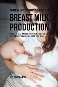 Cover image for 46 Meal Recipes to Increase Your Breast Milk Production: Using the Best Natural Ingredients to Help Your Body Produce Healthy Milk for Your Baby