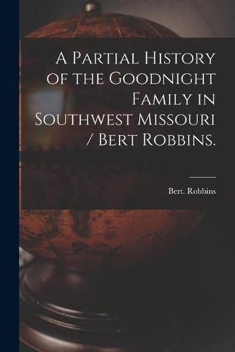 Cover image for A Partial History of the Goodnight Family in Southwest Missouri / Bert Robbins.