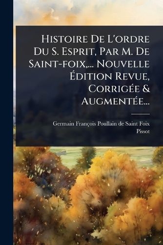Cover image for Histoire De L'ordre Du S. Esprit, Par M. De Saint-foix, ... Nouvelle Adition Revue, CorrigA(c)e & AugmentA(c)e...