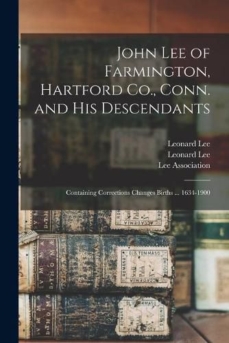 John Lee of Farmington, Hartford Co., Conn. and His Descendants: Containing Corrections Changes Births ... 1634-1900