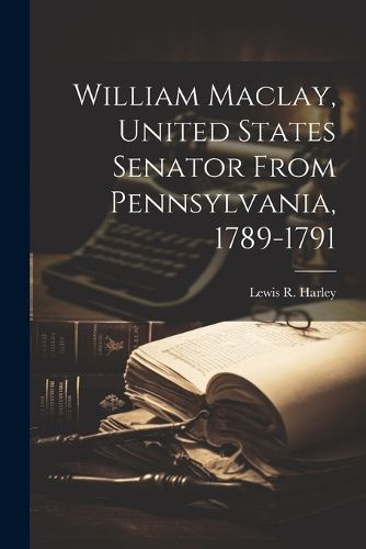 Cover image for William Maclay, United States Senator From Pennsylvania, 1789-1791