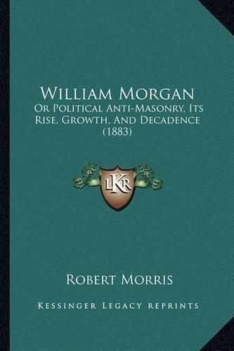 William Morgan: Or Political Anti-Masonry, Its Rise, Growth, and Decadence (1883)